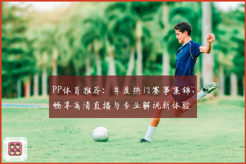 PP体育推荐:年度热门赛事集锦,畅享高清直播与专业解说新体验