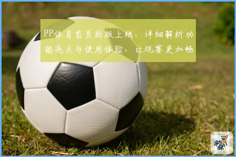 PP体育首页新版上线，详细解析功能亮点与使用体验，让观赛更加畅快