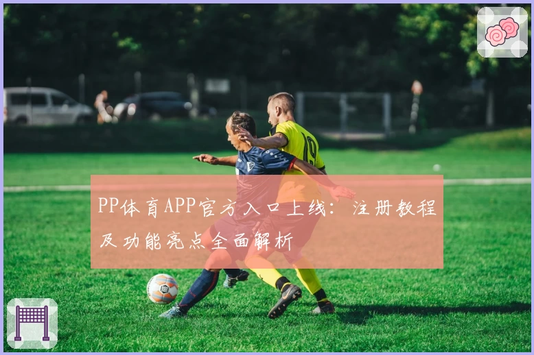 PP体育APP官方入口上线:注册教程及功能亮点全面解析