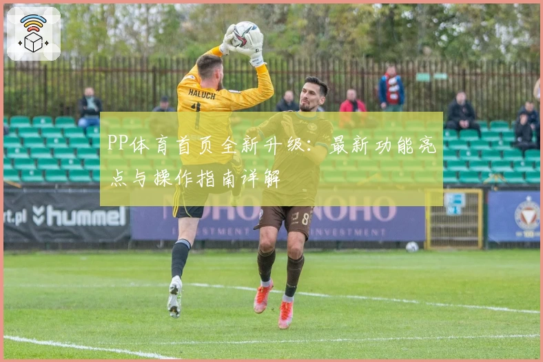 PP体育首页全新升级:最新功能亮点与操作指南详解