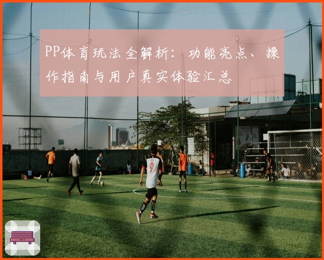PP体育玩法全解析：功能亮点、操作指南与用户真实体验汇总