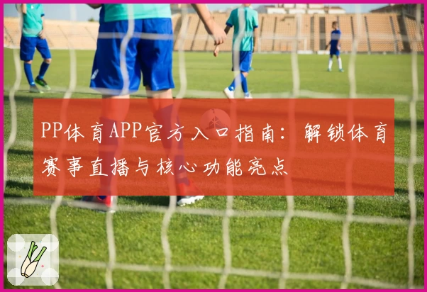 PP体育APP官方入口指南:解锁体育赛事直播与核心功能亮点