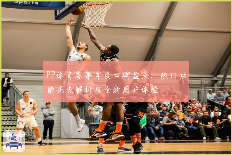 PP体育赛事年度口碑盘点：热门功能亮点解析与全新用户体验