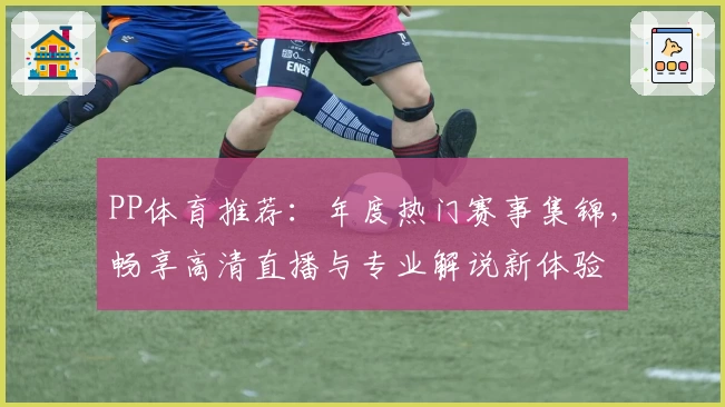 PP体育推荐：年度热门赛事集锦，畅享高清直播与专业解说新体验
