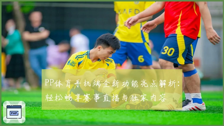 PP体育手机端全新功能亮点解析：轻松畅享赛事直播与独家内容