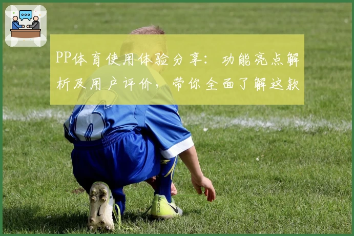 PP体育使用体验分享：功能亮点解析及用户评价，带你全面了解这款平台是否值得信赖