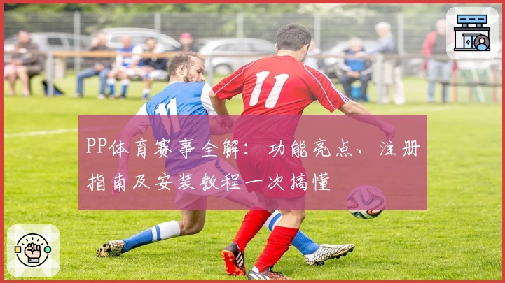 PP体育赛事全解：功能亮点、注册指南及安装教程一次搞懂