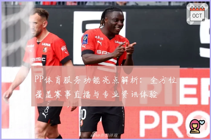PP体育服务功能亮点解析：全方位覆盖赛事直播与专业资讯体验