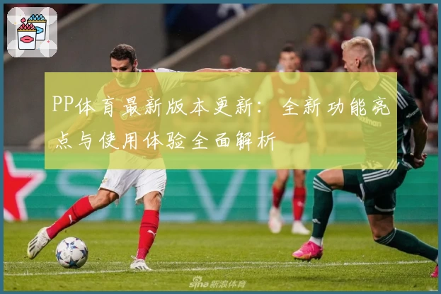 PP体育最新版本更新：全新功能亮点与使用体验全面解析