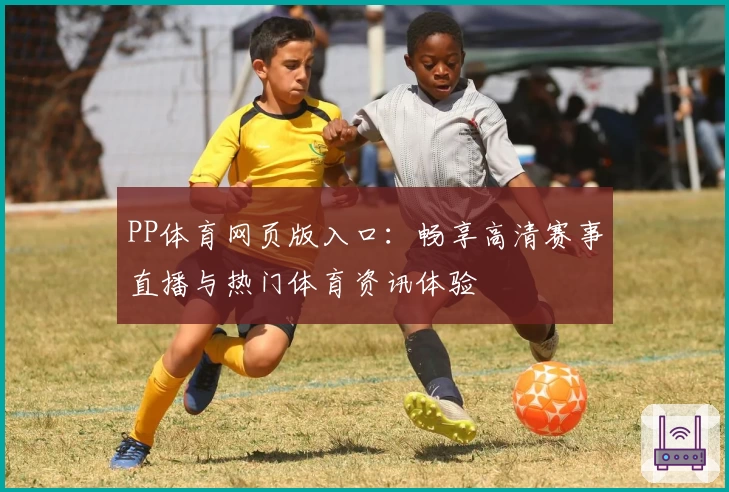 PP体育网页版入口：畅享高清赛事直播与热门体育资讯体验