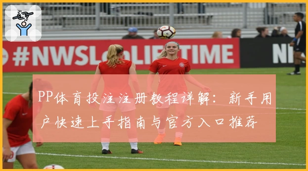 PP体育投注注册教程详解：新手用户快速上手指南与官方入口推荐