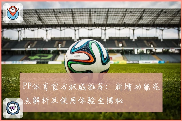 PP体育官方权威推荐：新增功能亮点解析及使用体验全揭秘