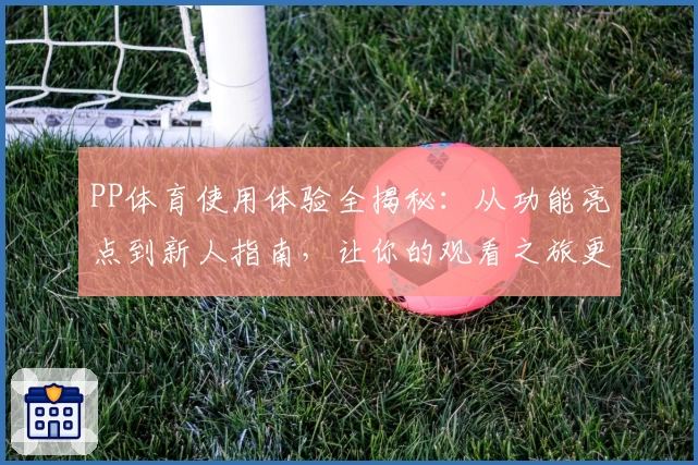 PP体育使用体验全揭秘：从功能亮点到新人指南，让你的观看之旅更加畅快