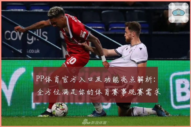 PP体育官方入口及功能亮点解析：全方位满足你的体育赛事观赛需求