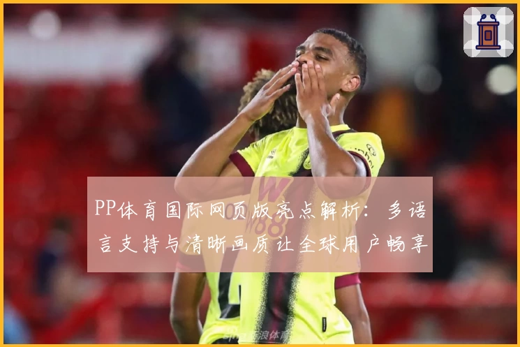 PP体育国际网页版亮点解析：多语言支持与清晰画质让全球用户畅享赛事体验