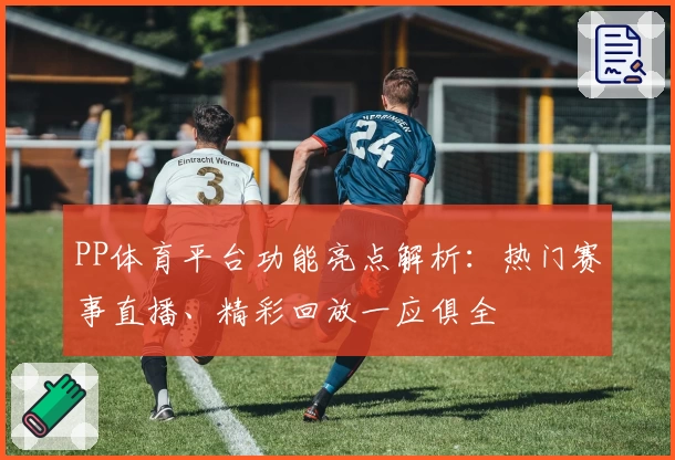 PP体育平台功能亮点解析：热门赛事直播、精彩回放一应俱全