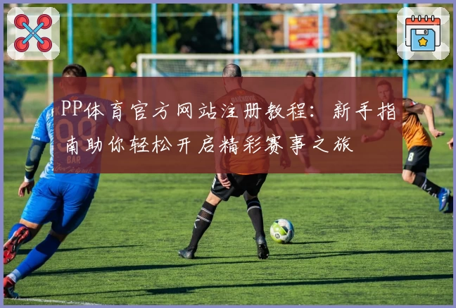 PP体育官方网站注册教程：新手指南助你轻松开启精彩赛事之旅