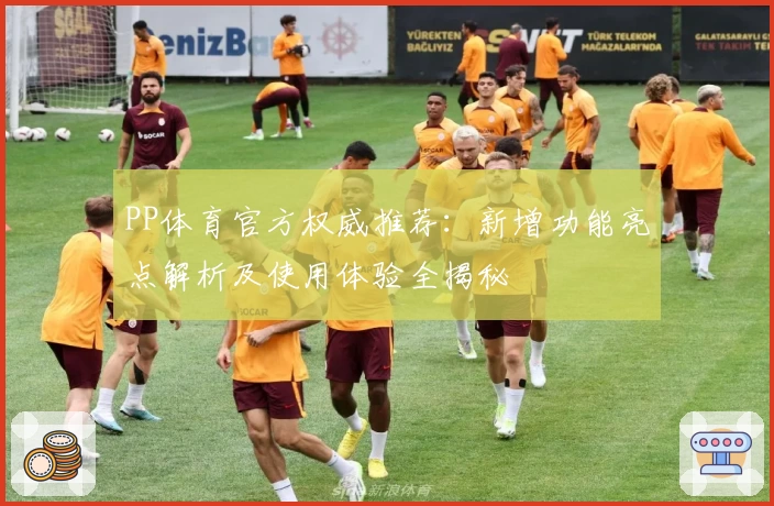 PP体育官方权威推荐:新增功能亮点解析及使用体验全揭秘