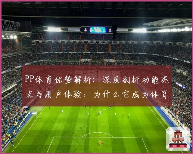 PP体育优势解析：深度剖析功能亮点与用户体验，为什么它成为体育迷首选平台