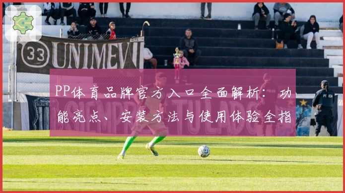 PP体育品牌官方入口全面解析：功能亮点、安装方法与使用体验全指南