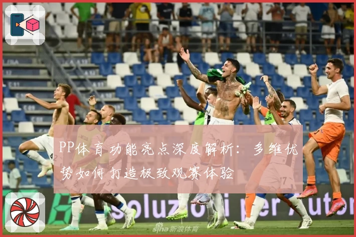 PP体育功能亮点深度解析：多维优势如何打造极致观赛体验