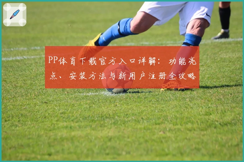 PP体育下载官方入口详解：功能亮点、安装方法与新用户注册全攻略