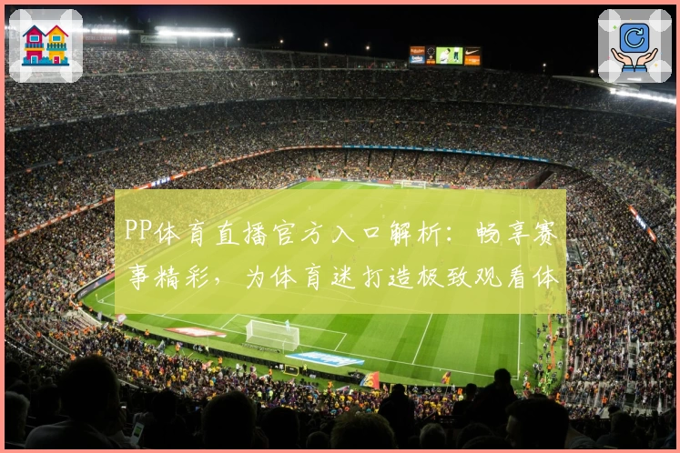PP体育直播官方入口解析：畅享赛事精彩，为体育迷打造极致观看体验