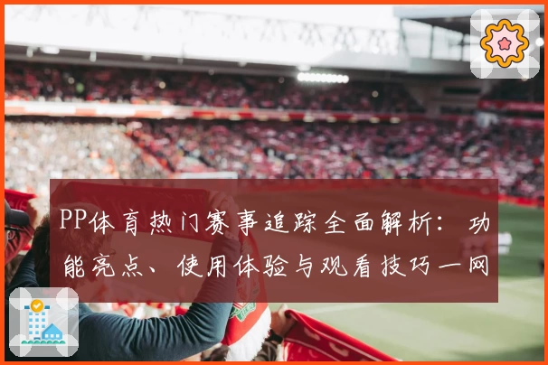 PP体育热门赛事追踪全面解析：功能亮点、使用体验与观看技巧一网打尽
