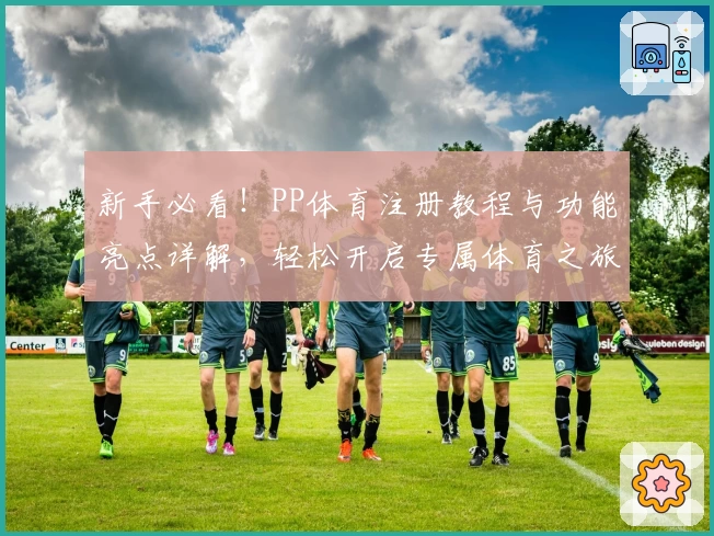 新手必看！PP体育注册教程与功能亮点详解，轻松开启专属体育之旅