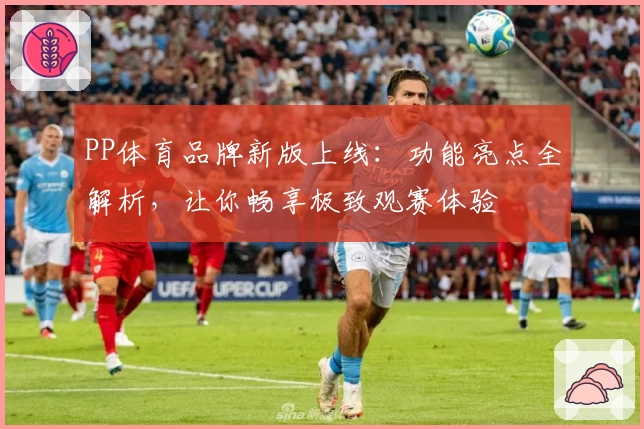 PP体育品牌新版上线：功能亮点全解析，让你畅享极致观赛体验