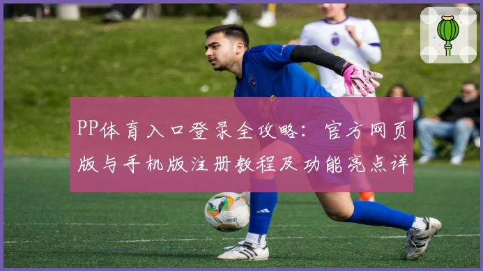 PP体育入口登录全攻略：官方网页版与手机版注册教程及功能亮点详解