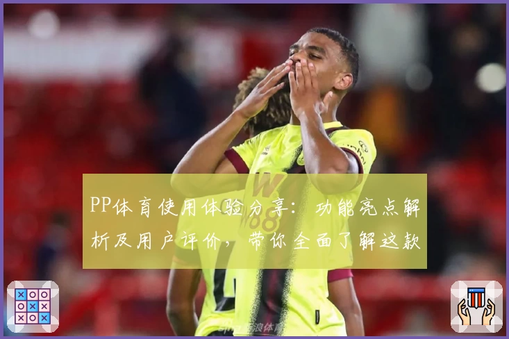 PP体育使用体验分享：功能亮点解析及用户评价，带你全面了解这款平台是否值得信赖