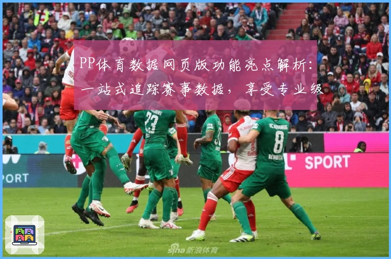 PP体育数据网页版功能亮点解析：一站式追踪赛事数据，享受专业级体验