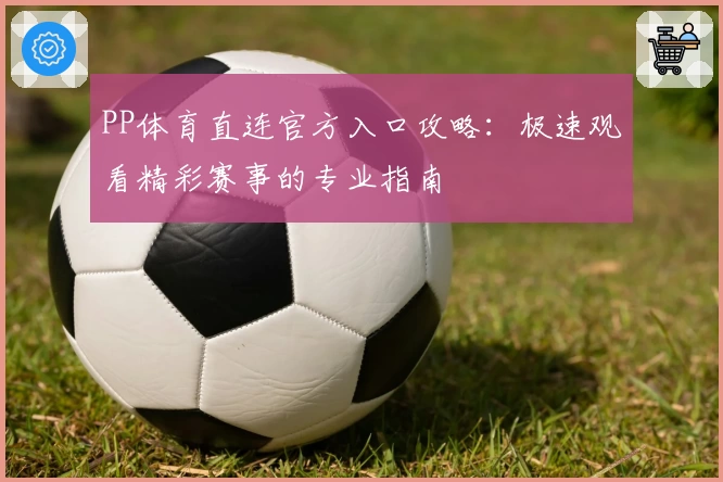 PP体育直连官方入口攻略:极速观看精彩赛事的专业指南